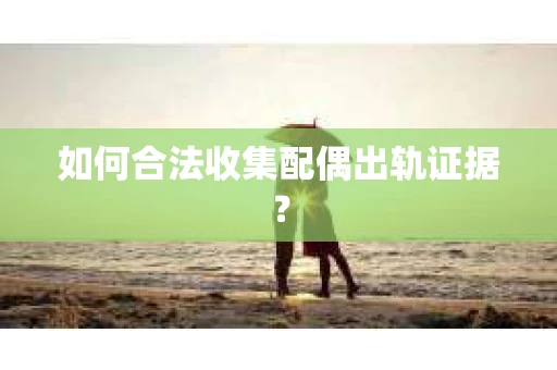 如何合法收集配偶出轨证据？