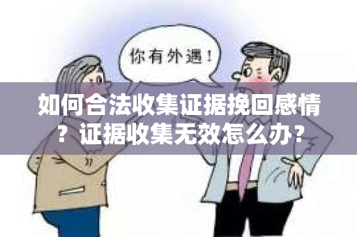 如何合法收集证据挽回感情？证据收集无效怎么办？