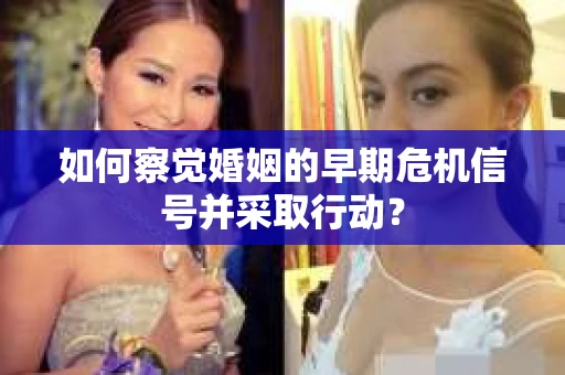 如何察觉婚姻的早期危机信号并采取行动？