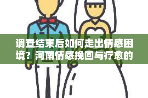 调查结束后如何走出情感困境？河南情感挽回与疗愈的实用方法