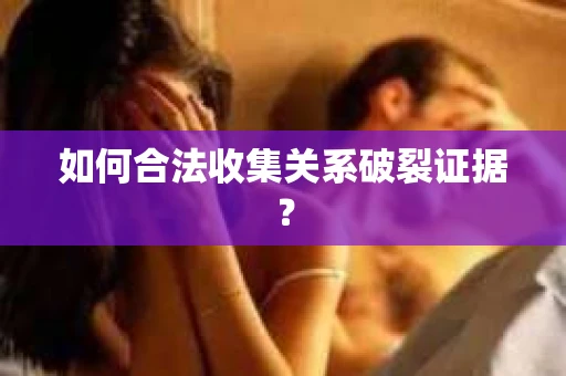 如何合法收集关系破裂证据？
