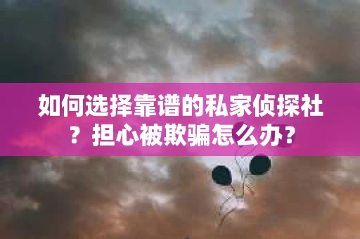 如何选择靠谱的私家侦探社？担心被欺骗怎么办？
