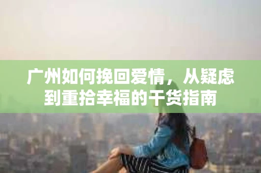 广州如何挽回爱情，从疑虑到重拾幸福的干货指南