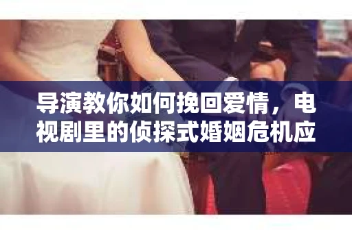 导演教你如何挽回爱情，电视剧里的侦探式婚姻危机应对法