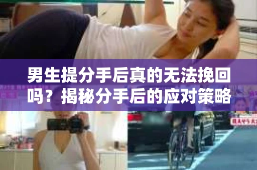 男生提分手后真的无法挽回吗?揭秘分手后的应对策略 男生提分手后真的无法挽回吗?揭秘分手后的应对策略