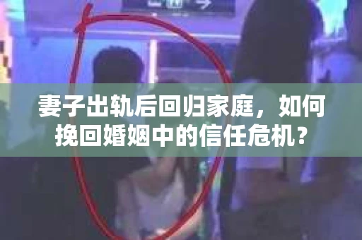 妻子出轨后回归家庭，如何挽回婚姻中的信任危机？