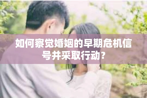 如何察觉婚姻的早期危机信号并采取行动？