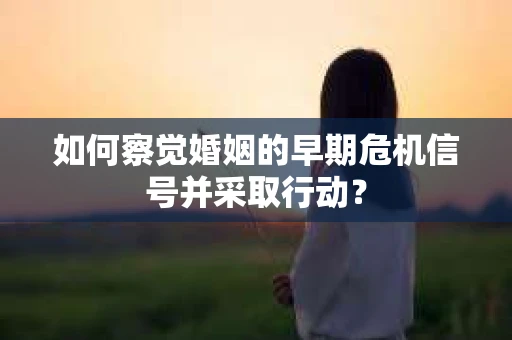 如何察觉婚姻的早期危机信号并采取行动？