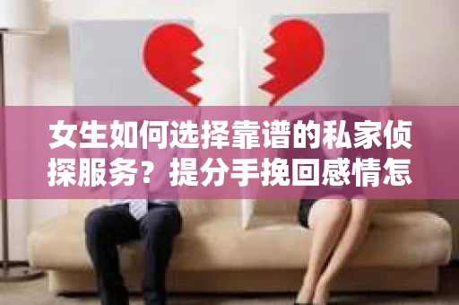 女生如何选择靠谱的私家侦探服务？提分手挽回感情怎么办？