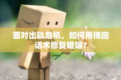 面对出轨危机，如何用挽回话术修复婚姻？