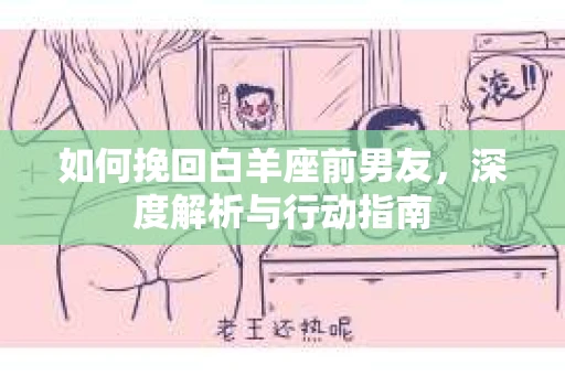 如何挽回白羊座前男友，深度解析与行动指南
