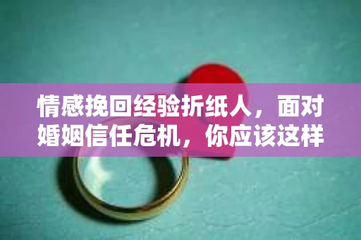 情感挽回经验折纸人，面对婚姻信任危机，你应该这样做