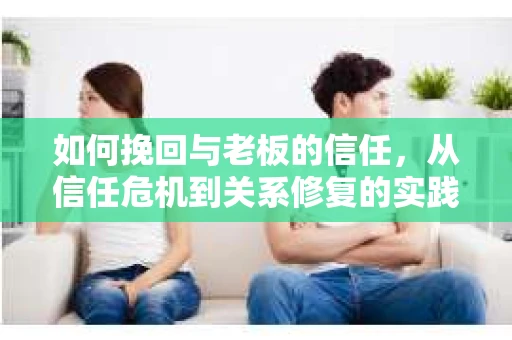 如何挽回与老板的信任，从信任危机到关系修复的实践指南