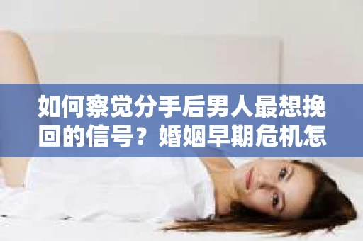 如何察觉分手后男人最想挽回的信号?婚姻早期危机怎么办? 如何察觉分手后男人最想挽回的信号?婚姻早期危机怎么办?