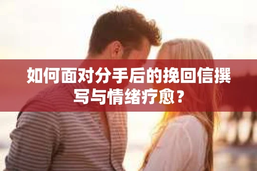 如何面对分手后的挽回信撰写与情绪疗愈？