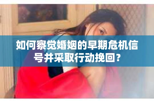 如何察觉婚姻的早期危机信号并采取行动挽回? 如何察觉婚姻的早期危机信号并采取行动挽回?