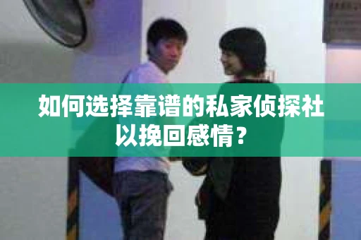 如何选择靠谱的私家侦探社以挽回感情？