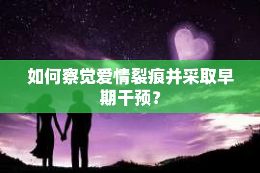 如何察觉爱情裂痕并采取早期干预？