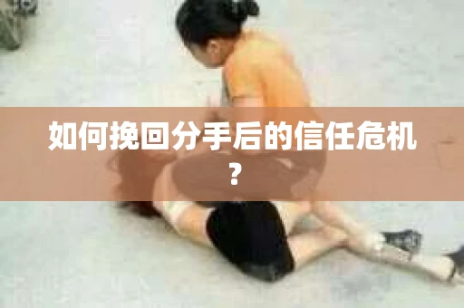 如何挽回分手后的信任危机？