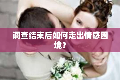 调查结束后如何走出情感困境? 调查结束后如何走出情感困境?