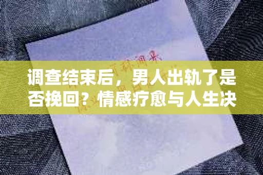 调查结束后，男人出轨了是否挽回？情感疗愈与人生决策的干货指南