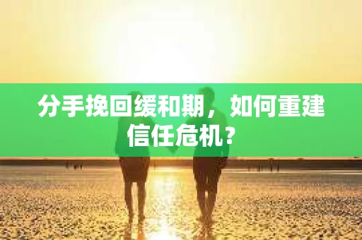 分手挽回缓和期，如何重建信任危机？