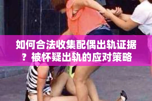 如何合法收集配偶出轨证据？被怀疑出轨的应对策略