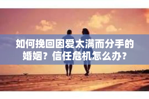 如何挽回因爱太满而分手的婚姻？信任危机怎么办？