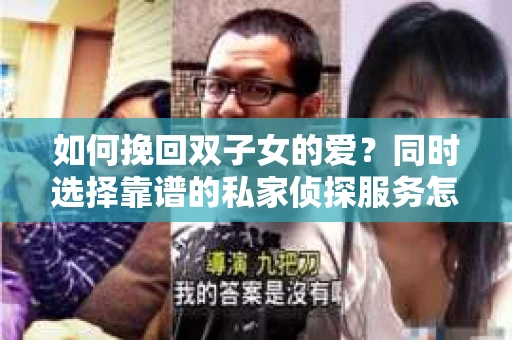 如何挽回双子女的爱?同时选择靠谱的私家侦探服务怎么办? 如何挽回双子女的爱?同时选择靠谱的私家侦探服务怎么办?