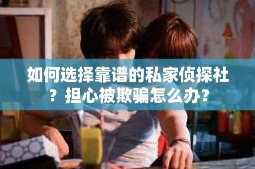 如何选择靠谱的私家侦探社？担心被欺骗怎么办？