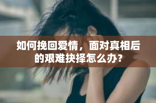 如何挽回爱情，面对真相后的艰难抉择怎么办？