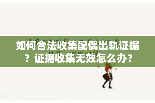 如何合法收集配偶出轨证据?证据收集无效怎么办? 如何合法收集配偶出轨证据?证据收集无效怎么办?