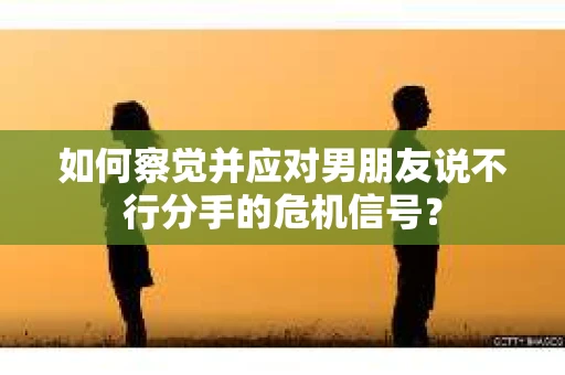 如何察觉并应对男朋友说不行分手的危机信号？