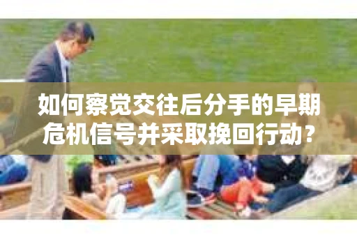如何察觉交往后分手的早期危机信号并采取挽回行动？