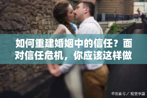 如何重建婚姻中的信任？面对信任危机，你应该这样做