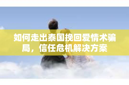 如何走出泰国挽回爱情术骗局，信任危机解决方案