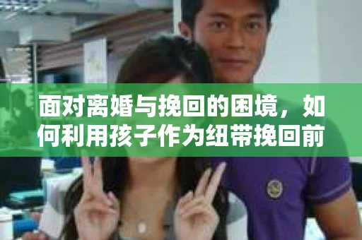 面对离婚与挽回的困境，如何利用孩子作为纽带挽回前夫的技巧？