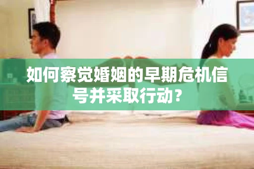 如何察觉婚姻的早期危机信号并采取行动？