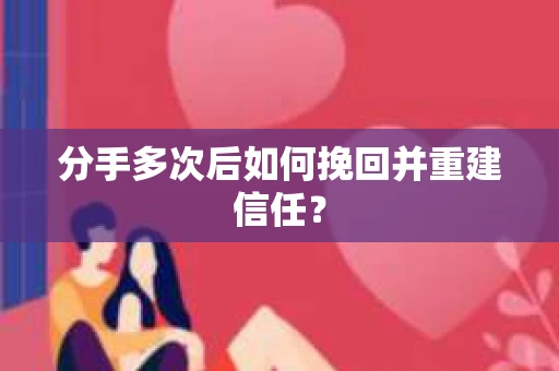 分手多次后如何挽回并重建信任？
