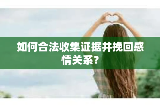 如何合法收集证据并挽回感情关系？
