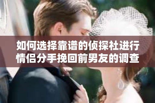 如何选择靠谱的侦探社进行情侣分手挽回前男友的调查？