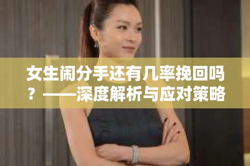 女生闹分手还有几率挽回吗？——深度解析与应对策略