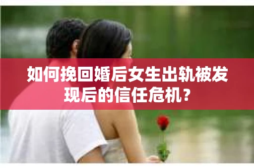 如何挽回婚后女生出轨被发现后的信任危机？