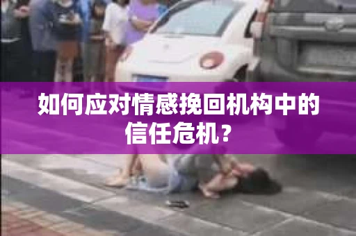 如何应对情感挽回机构中的信任危机？