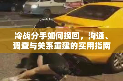 冷战分手如何挽回，沟通、调查与关系重建的实用指南