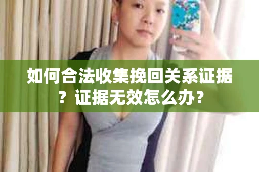 如何合法收集挽回关系证据？证据无效怎么办？