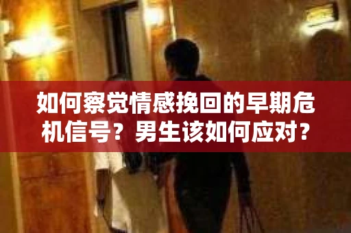如何察觉情感挽回的早期危机信号？男生该如何应对？