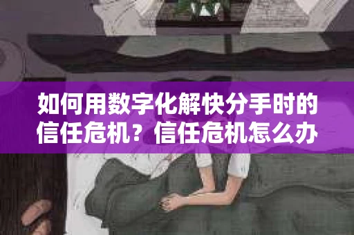 如何用数字化解快分手时的信任危机？信任危机怎么办？