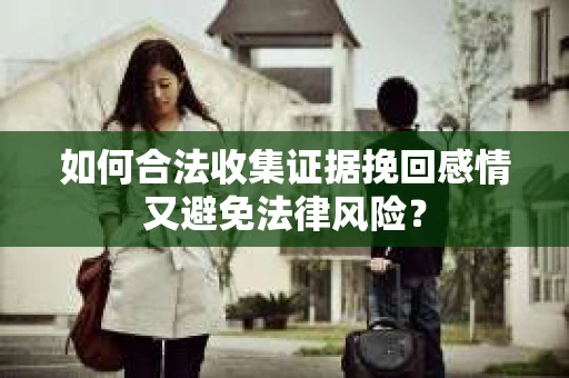 如何合法收集证据挽回感情又避免法律风险？