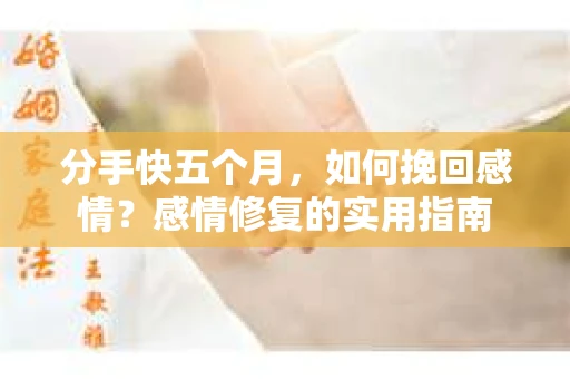 分手快五个月，如何挽回感情？感情修复的实用指南